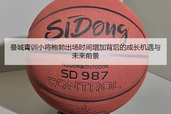 曼城青训小将鲍勃出场时间增加背后的成长机遇与未来前景