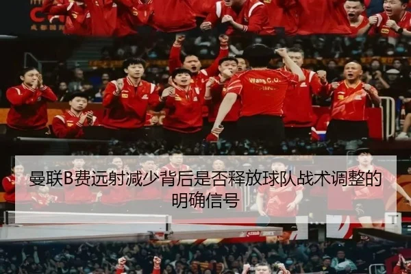 曼联B费远射减少背后是否释放球队战术调整的明确信号