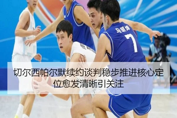 切尔西帕尔默续约谈判稳步推进核心定位愈发清晰引关注
