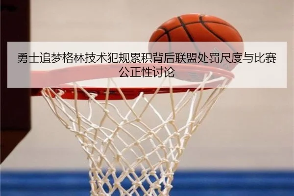 勇士追梦格林技术犯规累积背后联盟处罚尺度与比赛公正性讨论