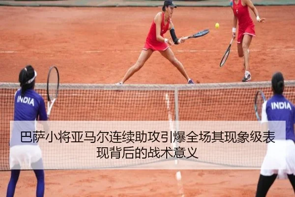 巴萨小将亚马尔连续助攻引爆全场其现象级表现背后的战术意义