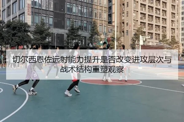 切尔西恩佐远射能力提升是否改变进攻层次与战术结构重塑观察