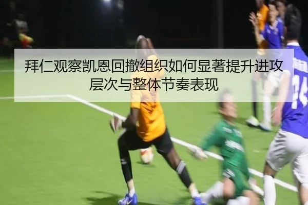 拜仁观察凯恩回撤组织如何显著提升进攻层次与整体节奏表现
