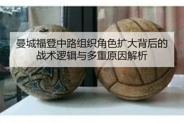 曼城福登中路组织角色扩大背后的战术逻辑与多重原因解析