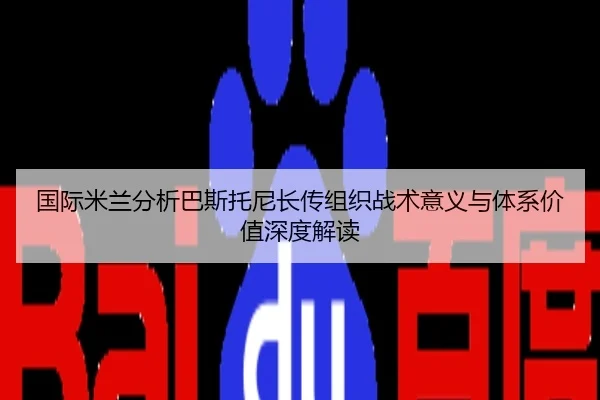 国际米兰分析巴斯托尼长传组织战术意义与体系价值深度解读