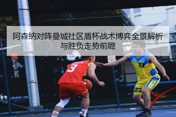 阿森纳对阵曼城社区盾杯战术博弈全景解析与胜负走势前瞻