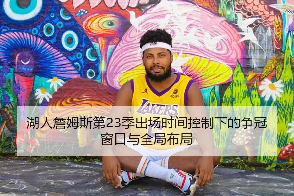 湖人詹姆斯第23季出场时间控制下的争冠窗口与全局布局