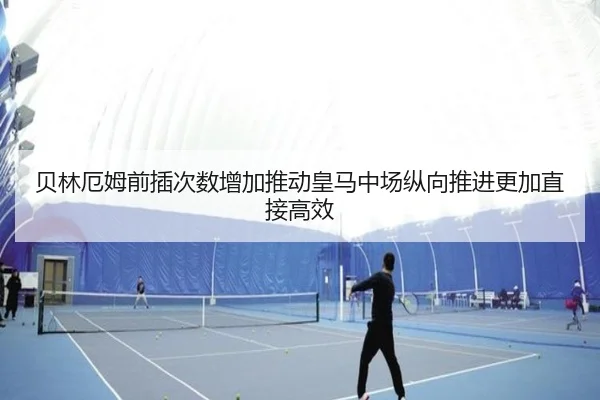 贝林厄姆前插次数增加推动皇马中场纵向推进更加直接高效