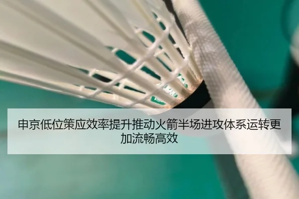 申京低位策应效率提升推动火箭半场进攻体系运转更加流畅高效