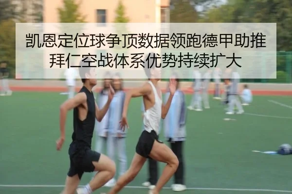 凯恩定位球争顶数据领跑德甲助推拜仁空战体系优势持续扩大