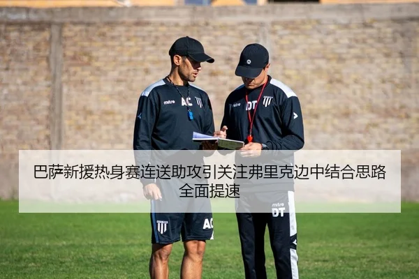巴萨新援热身赛连送助攻引关注弗里克边中结合思路全面提速