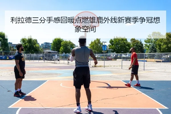利拉德三分手感回暖点燃雄鹿外线新赛季争冠想象空间